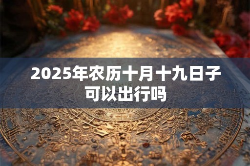2025年农历十月十九日子可以出行吗 2025年农历十月十九日子可以出行吗