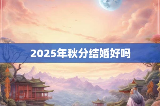 2025年秋分结婚好吗 2025年秋分结婚好吗