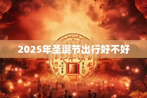 2025年圣诞节出行好不好