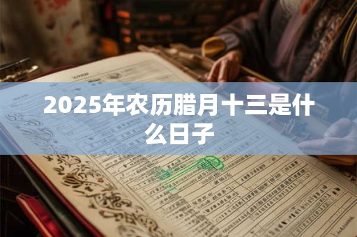 2025年农历腊月十三是什么日子