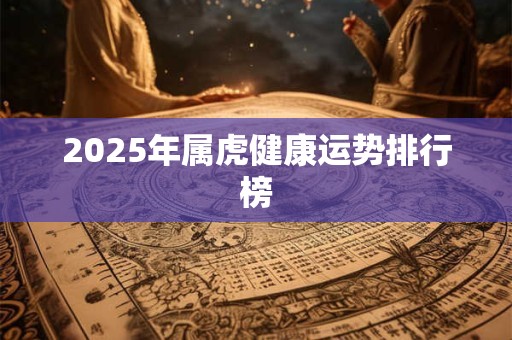 2025年属虎健康运势排行榜 2025年属虎健康运势排行榜
