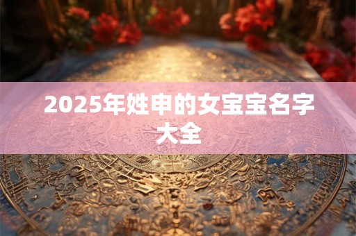 2025年姓申的女宝宝名字大全