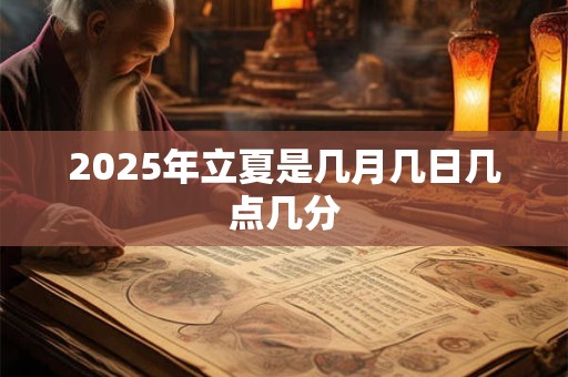 2025年立夏是几月几日几点几分 2025年立夏是几月几日几点几分