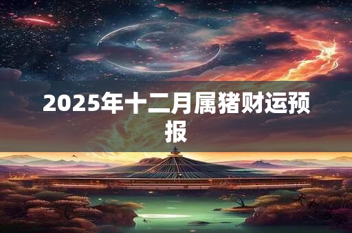 2025年十二月属猪财运预报 2025年十二月属猪财运预报