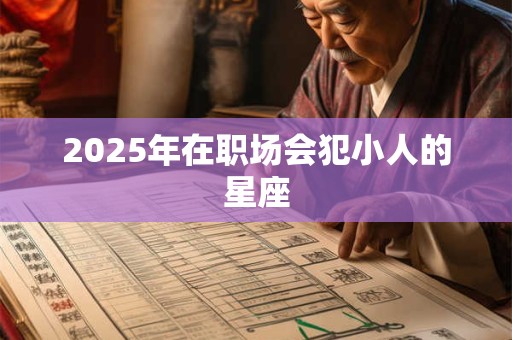 2025年在职场会犯小人的星座 2025年在职场会犯小人的星座