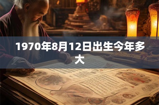 1970年8月12日出生今年多大 1970年8月12日出生今年多大