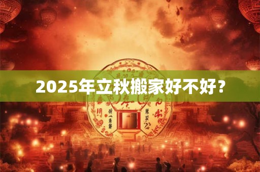 2025年立秋搬家好不好？