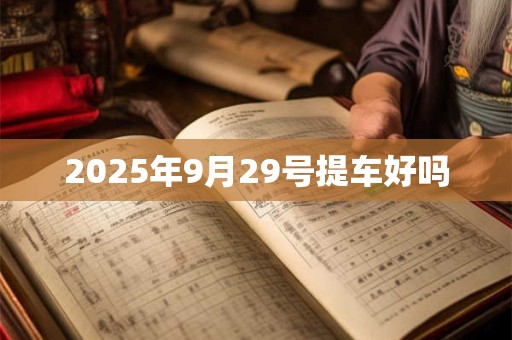 2025年9月29号提车好吗 2025年9月29号提车好吗