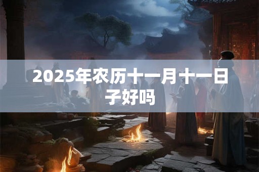 2025年农历十一月十一日子好吗 2025年农历十一月十一日子好吗
