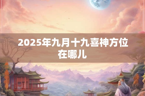 2025年九月十九喜神方位在哪儿 2025年九月十九喜神方位在哪儿