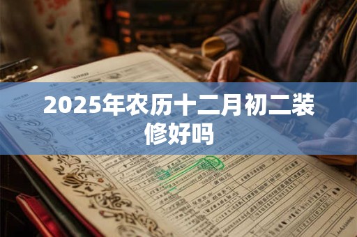2025年农历十二月初二装修好吗 2025年农历十二月初二装修好吗
