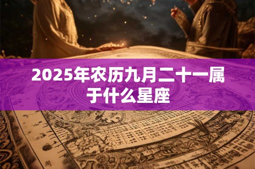 2025年农历九月二十一属于什么星座