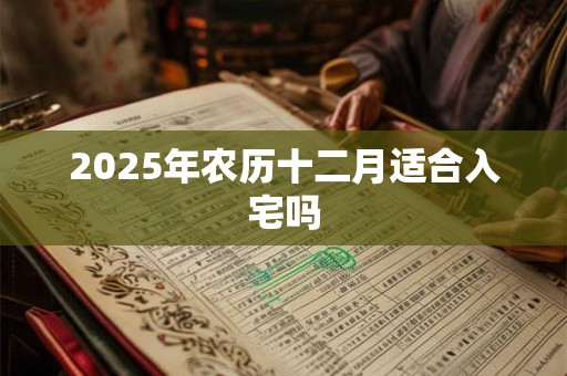 2025年农历十二月适合入宅吗 2025年农历十二月适合入宅吗