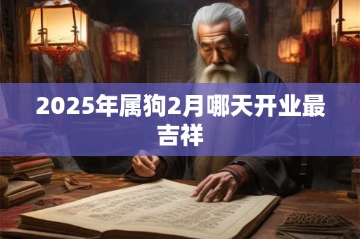 2025年属狗2月哪天开业最吉祥