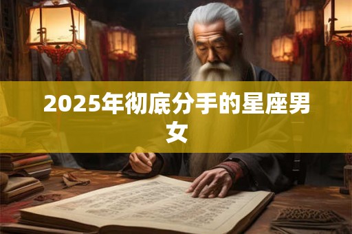 2025年彻底分手的星座男女 2025年彻底分手的星座男女