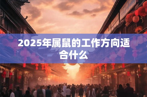 2025年属鼠的工作方向适合什么 2025年属鼠的工作方向适合什么