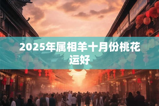 2025年属相羊十月份桃花运好 2025年属相羊十月份桃花运好