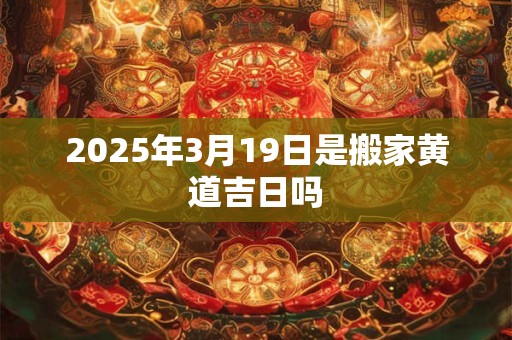 2025年3月19日是搬家黄道吉日吗