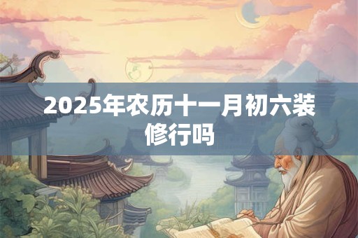 2025年农历十一月初六装修行吗