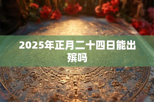 2025年正月二十四日能出殡吗