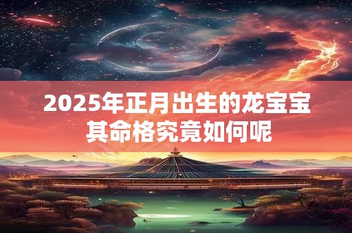 2025年正月出生的龙宝宝 其命格究竟如何呢 2025年正月出生的龙宝宝 其命格究竟如何呢