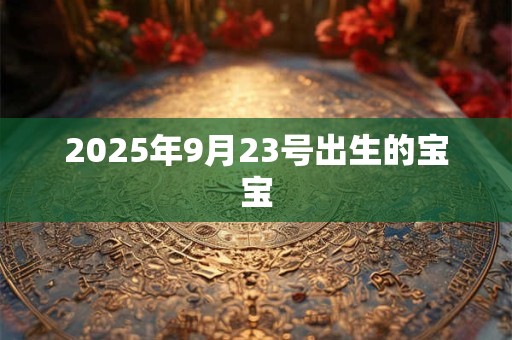 2025年9月23号出生的宝宝 2025年9月23号出生的宝宝