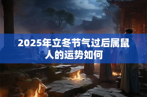 2025年立冬节气过后属鼠人的运势如何 2025年立冬节气过后属鼠人的运势如何