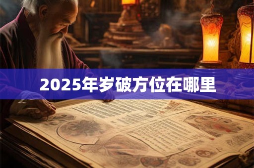 2025年岁破方位在哪里 2025年岁破方位在哪里