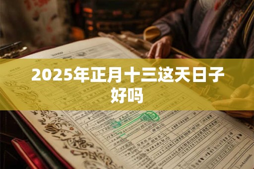 2025年正月十三这天日子好吗 2025年正月十三这天日子好吗