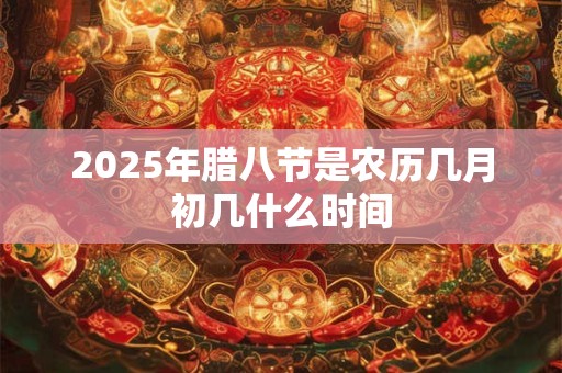 2025年腊八节是农历几月初几什么时间