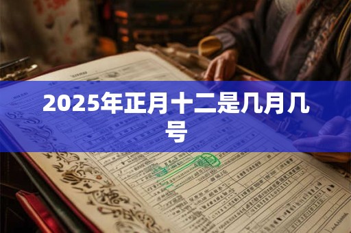 2025年正月十二是几月几号 2025年正月十二是几月几号