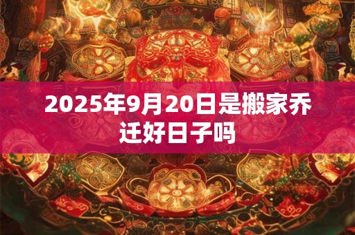 2025年9月20日是搬家乔迁好日子吗 2025年9月20日是搬家乔迁好日子吗
