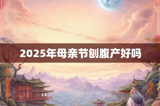 2025年母亲节刨腹产好吗 2025年母亲节刨腹产好吗