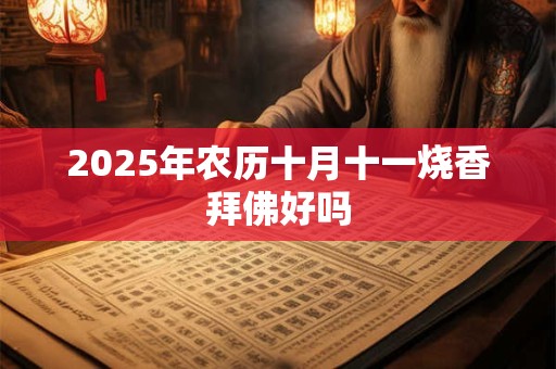 2025年农历十月十一烧香拜佛好吗 2025年农历十月十一烧香拜佛好吗