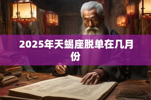 2025年天蝎座脱单在几月份 2025年天蝎座脱单在几月份