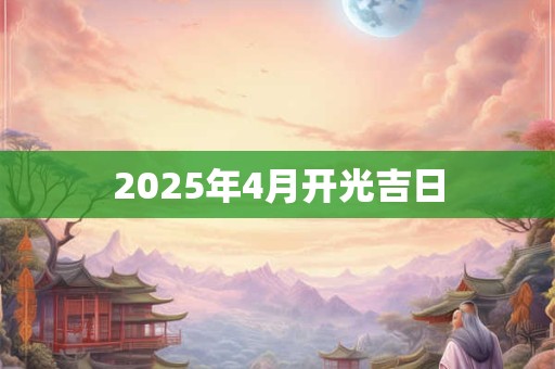 2025年4月开光吉日 2025年4月开光吉日