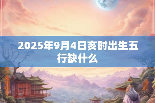 2025年9月4日亥时出生五行缺什么