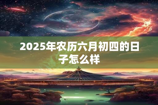 2026年农历六月初四的日子怎么样 2026年农历六月初四的日子怎么样