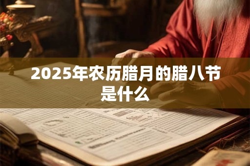 2025年农历腊月的腊八节是什么 2025年农历腊月的腊八节是什么