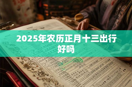 2025年农历正月十三出行好吗 2025年农历正月十三出行好吗