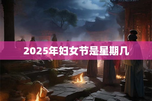 2025年妇女节是星期几 2025年妇女节是星期几