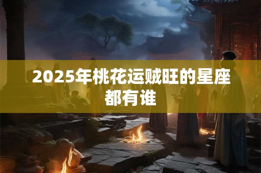 2025年桃花运贼旺的星座都有谁