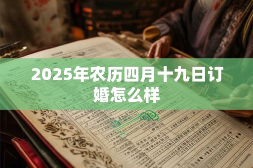 2025年农历四月十九日订婚怎么样