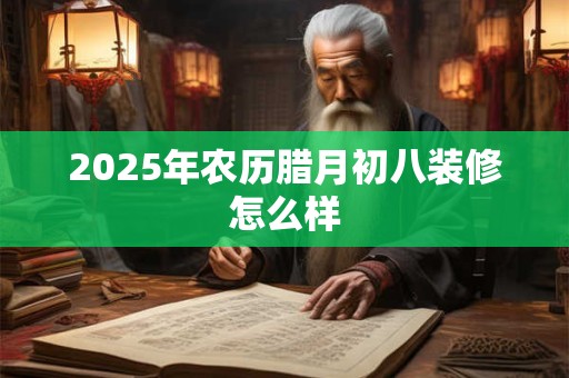 2025年农历腊月初八装修怎么样 2025年农历腊月初八装修怎么样