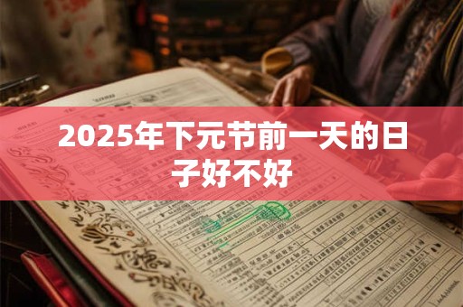 2025年下元节前一天的日子好不好 2025年下元节前一天的日子好不好