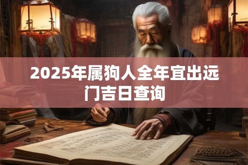2025年属狗人全年宜出远门吉日查询 2025年属狗人全年宜出远门吉日查询