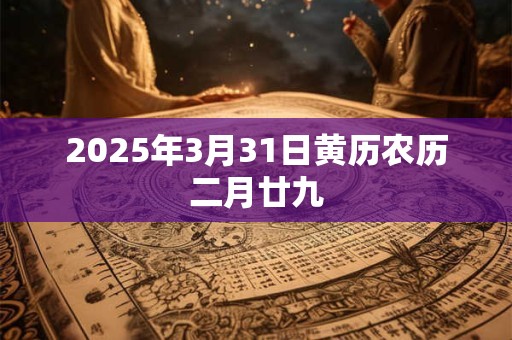 2025年3月31日黄历农历二月廿九 2025年3月31日黄历农历二月廿九