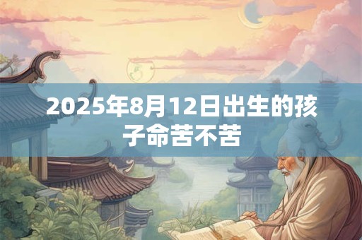2025年8月12日出生的孩子命苦不苦 2025年8月12日出生的孩子命苦不苦