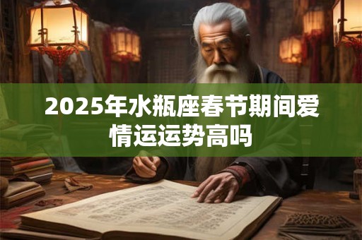 2025年水瓶座春节期间爱情运运势高吗