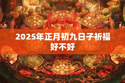 2025年正月初九日子祈福好不好